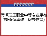 菏泽理工职业中等专业学校官网(菏泽理工职专官网)