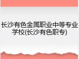 长沙有色金属职业中等专业学校(长沙有色职专)