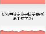 新港中等专业学校学费(新港中专学费)