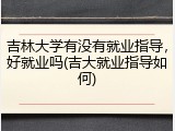 吉林大学有没有就业指导，好就业吗(吉大就业指导如何)