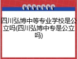 四川弘博中等专业学校是公立吗(四川弘博中专是公立吗)
