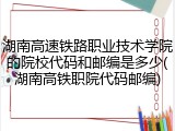 湖南高速铁路职业技术学院的院校代码和邮编是多少(湖南高铁职院代码邮编)