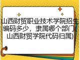 山西财贸职业技术学院招生编码多少，隶属哪个部门(山西财贸学院代码归属)