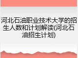 河北石油职业技术大学的招生人数和计划解读(河北石油招生计划)
