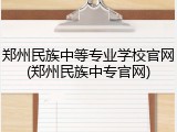 郑州民族中等专业学校官网(郑州民族中专官网)