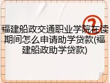 福建船政交通职业学院在读期间怎么申请助学贷款(福建船政助学贷款)