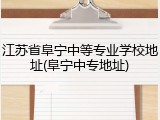 江苏省阜宁中等专业学校地址(阜宁中专地址)