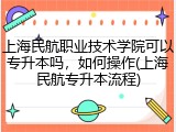 上海民航职业技术学院可以专升本吗，如何操作(上海民航专升本流程)