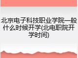北京电子科技职业学院一般什么时候开学(北电职院开学时间)