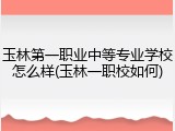 玉林第一职业中等专业学校怎么样(玉林一职校如何)
