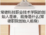 常德科技职业技术学院的创始人是谁，前身是什么(常德职院创始人前身)