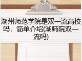 湖州师范学院是双一流高校吗，简单介绍(湖师院双一流吗)