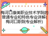 梅河口康美职业技术学院的普通专业和特色专业详解(梅河口职院专业解析)