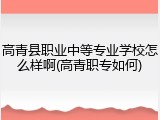 高青县职业中等专业学校怎么样啊(高青职专如何)