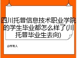 四川托普信息技术职业学院的学生毕业都怎么样了(川托普毕业生去向)