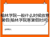 榆林学院一般什么时候放寒暑假(榆林学院寒暑假时间)