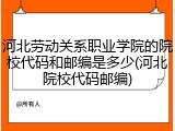 河北劳动关系职业学院的院校代码和邮编是多少(河北院校代码邮编)