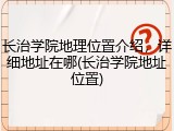 长治学院地理位置介绍，详细地址在哪(长治学院地址位置)