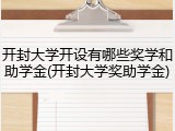 开封大学开设有哪些奖学和助学金(开封大学奖助学金)