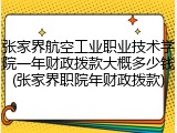 张家界航空工业职业技术学院一年财政拨款大概多少钱(张家界职院年财政拨款)