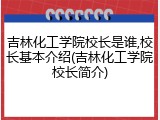 吉林化工学院校长是谁,校长基本介绍(吉林化工学院校长简介)