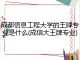 成都信息工程大学的王牌专业是什么(成信大王牌专业)