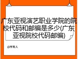 广东亚视演艺职业学院的院校代码和邮编是多少(广东亚视院校代码邮编)