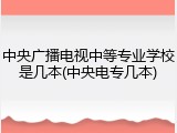 中央广播电视中等专业学校是几本(中央电专几本)