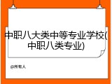 中职八大类中等专业学校(中职八类专业)