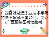广西智能制造职业技术学院的图书馆藏书量如何，简介(广西职院图书馆藏书)