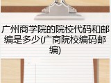 广州商学院的院校代码和邮编是多少(广商院校编码邮编)