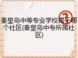 秦皇岛中等专业学校属于哪个社区(秦皇岛中专所属社区)