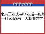 南京工业大学毕业后一般能干什么呢(南工大就业方向)