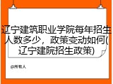辽宁建筑职业学院每年招生人数多少，政策变动如何(辽宁建院招生政策)
