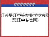江苏吴江中等专业学校官网(吴江中专官网)