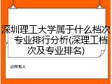 深圳理工大学属于什么档次，专业排行分析(深理工档次及专业排名)