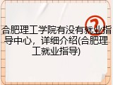 合肥理工学院有没有就业指导中心，详细介绍(合肥理工就业指导)