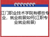 江门职业技术学院有哪些专业，就业前景如何(江职专业就业前景)