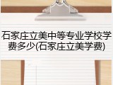 石家庄立美中等专业学校学费多少(石家庄立美学费)