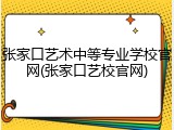 张家口艺术中等专业学校官网(张家口艺校官网)
