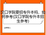 汉口学院要招专升本吗，如何参考(汉口学院专升本招生参考)