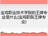 宝鸡职业技术学院的王牌专业是什么(宝鸡职院王牌专业)
