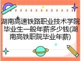 湖南高速铁路职业技术学院毕业生一般年薪多少钱(湖南高铁职院毕业年薪)