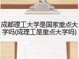 成都理工大学是国家重点大学吗(成理工是重点大学吗)