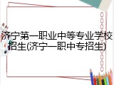 济宁第一职业中等专业学校招生(济宁一职中专招生)