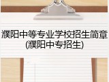 濮阳中等专业学校招生简章(濮阳中专招生)