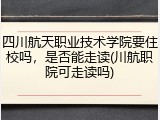 四川航天职业技术学院要住校吗，是否能走读(川航职院可走读吗)