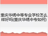 重庆华绣中等专业学校怎么样好吗(重庆华绣中专如何)