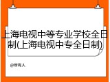 上海电视中等专业学校全日制(上海电视中专全日制)