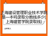 上海建设管理职业技术学院是一本吗录取分数线多少(上海建管学院录取线)